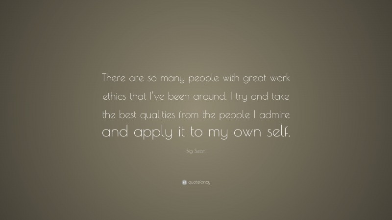 Big Sean Quote: “There are so many people with great work ethics that I’ve been around. I try and take the best qualities from the people I admire and apply it to my own self.”