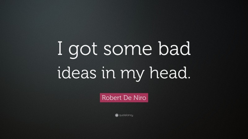 Robert De Niro Quote: “I got some bad ideas in my head.”