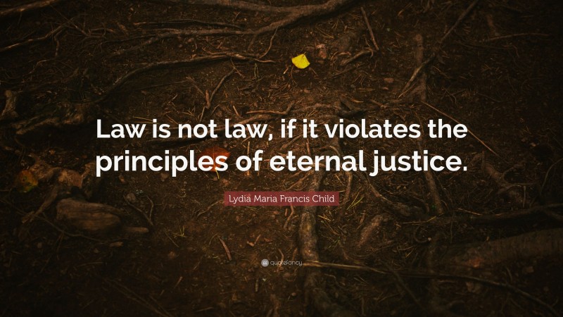 Lydia Maria Francis Child Quote: “Law is not law, if it violates the principles of eternal justice.”