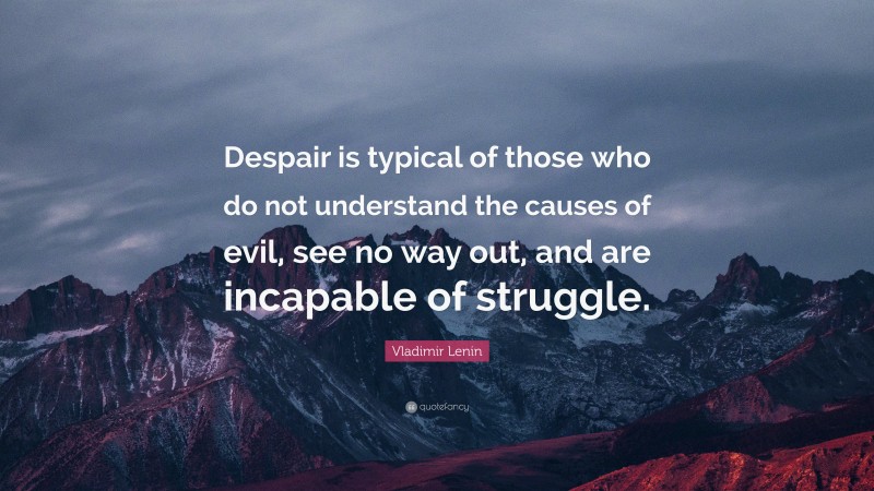 Vladimir Lenin Quote: “Despair is typical of those who do not understand the causes of evil, see no way out, and are incapable of struggle.”