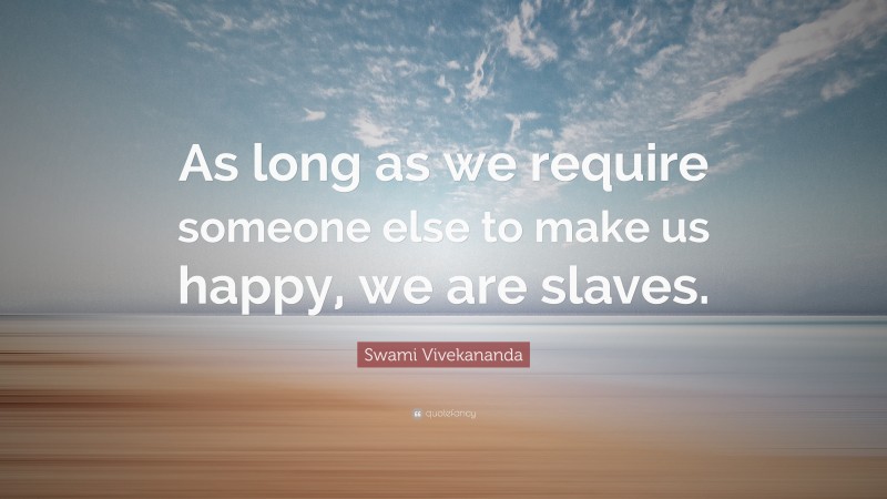 Swami Vivekananda Quote: “As long as we require someone else to make us happy, we are slaves.”
