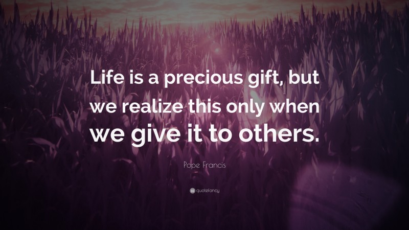 Pope Francis Quote: “Life is a precious gift, but we realize this only when we give it to others.”