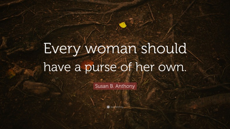 Susan B. Anthony Quote: “Every woman should have a purse of her own.”
