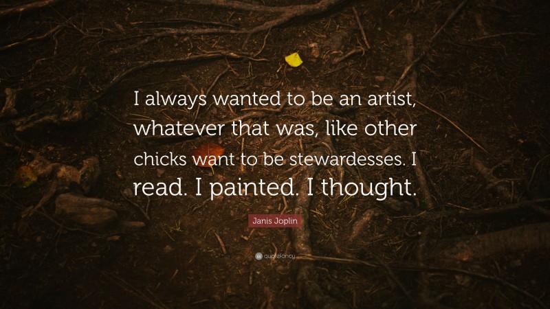 Janis Joplin Quote: “I always wanted to be an artist, whatever that was, like other chicks want to be stewardesses. I read. I painted. I thought.”