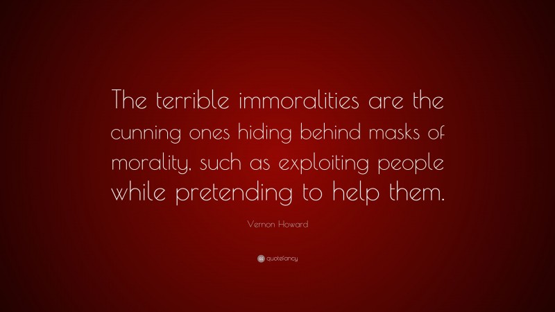 Vernon Howard Quote: “The terrible immoralities are the cunning ones hiding behind masks of morality, such as exploiting people while pretending to help them.”