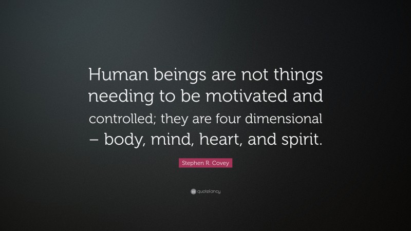Stephen R. Covey Quote: “Human beings are not things needing to be motivated and controlled; they are four dimensional – body, mind, heart, and spirit.”