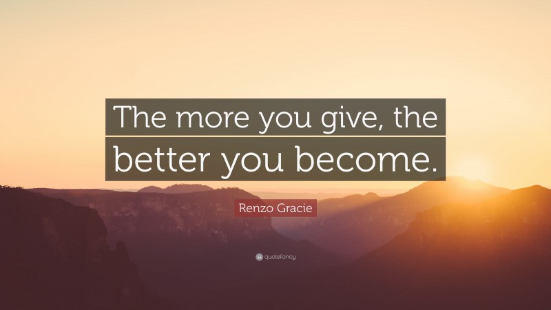 Renzo Gracie Quote: “The more you give, the better you become.”