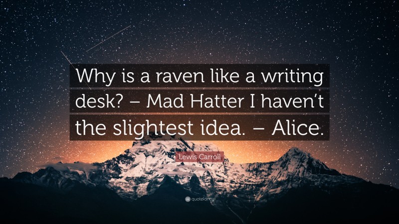 Lewis Carroll Quote: “Why is a raven like a writing desk? – Mad Hatter I haven’t the slightest idea. – Alice.”