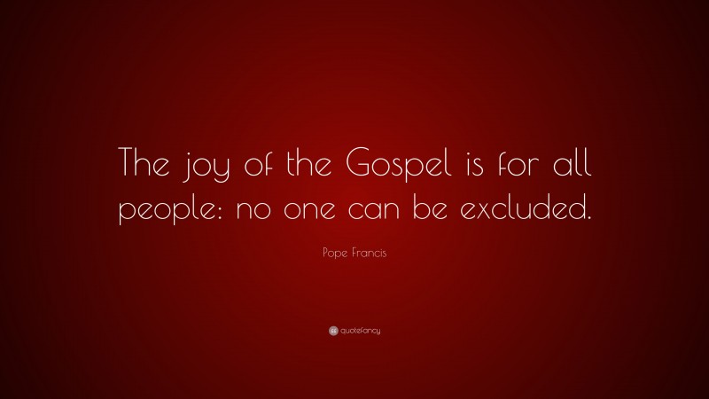 Pope Francis Quote: “The joy of the Gospel is for all people: no one can be excluded.”