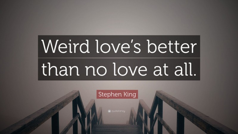 Stephen King Quote: “Weird love’s better than no love at all.”