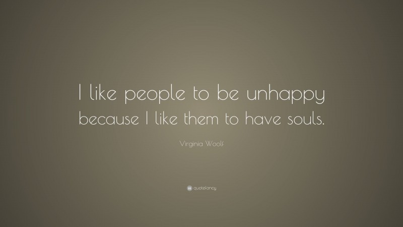 Virginia Woolf Quote: “I like people to be unhappy because I like them to have souls.”