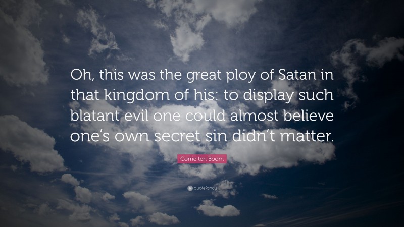 Corrie ten Boom Quote: “Oh, this was the great ploy of Satan in that kingdom of his: to display such blatant evil one could almost believe one’s own secret sin didn’t matter.”