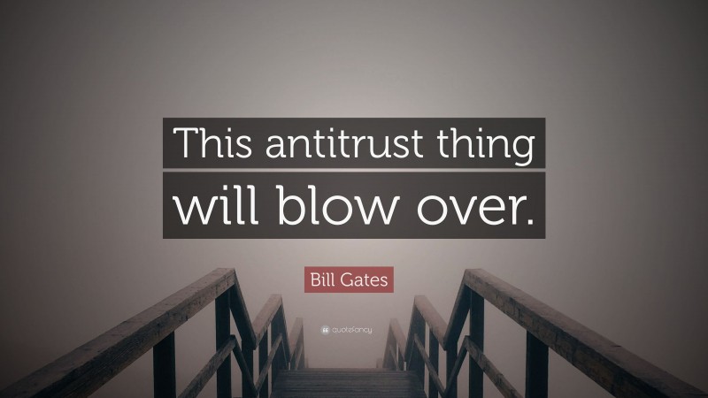 Bill Gates Quote: “This antitrust thing will blow over.”