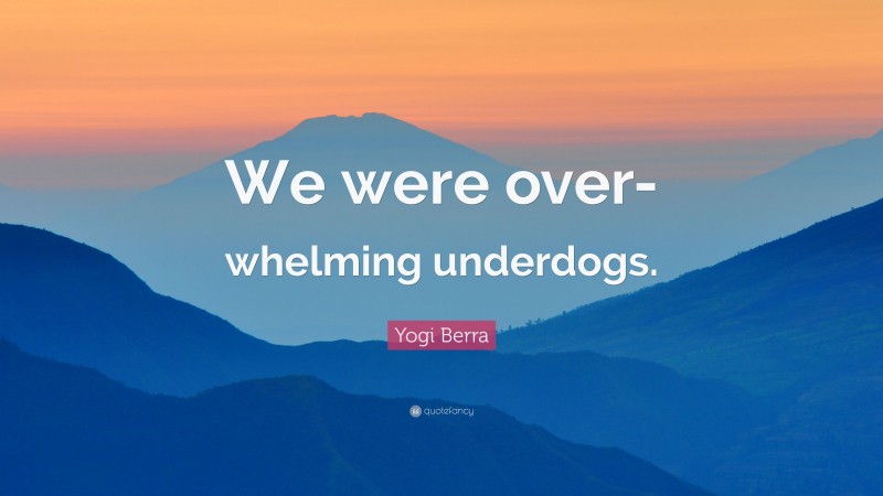 Yogi Berra Quote: “We were over-whelming underdogs.”