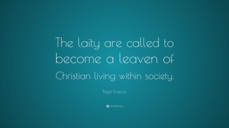 Pope Francis Quote: “The laity are called to become a leaven of Christian living within society.”
