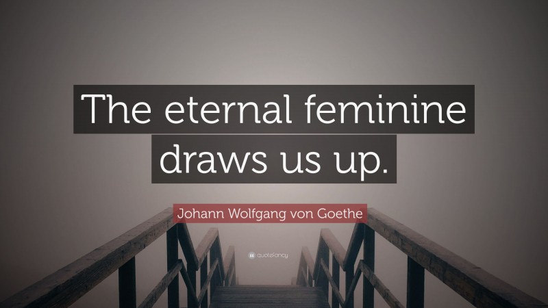 Johann Wolfgang von Goethe Quote: “The eternal feminine draws us up.”