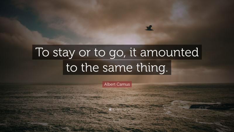 Albert Camus Quote: “To stay or to go, it amounted to the same thing.”