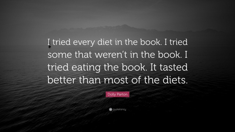 Dolly Parton Quote: “I tried every diet in the book. I tried some that weren’t in the book. I tried eating the book. It tasted better than most of the diets.”