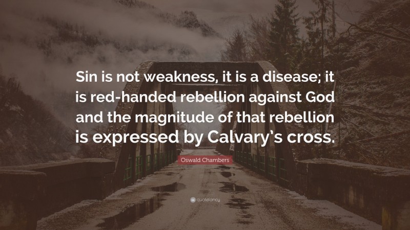Oswald Chambers Quote: “Sin is not weakness, it is a disease; it is red-handed rebellion against God and the magnitude of that rebellion is expressed by Calvary’s cross.”
