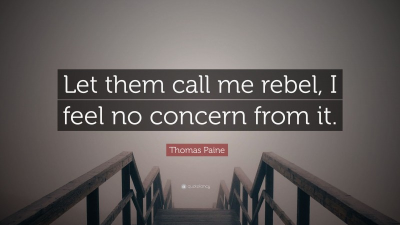Thomas Paine Quote: “Let them call me rebel, I feel no concern from it.”