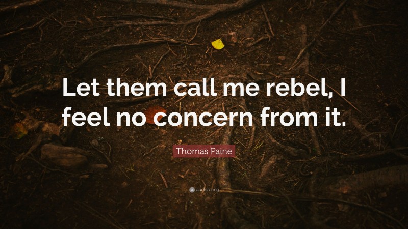 Thomas Paine Quote: “Let them call me rebel, I feel no concern from it.”