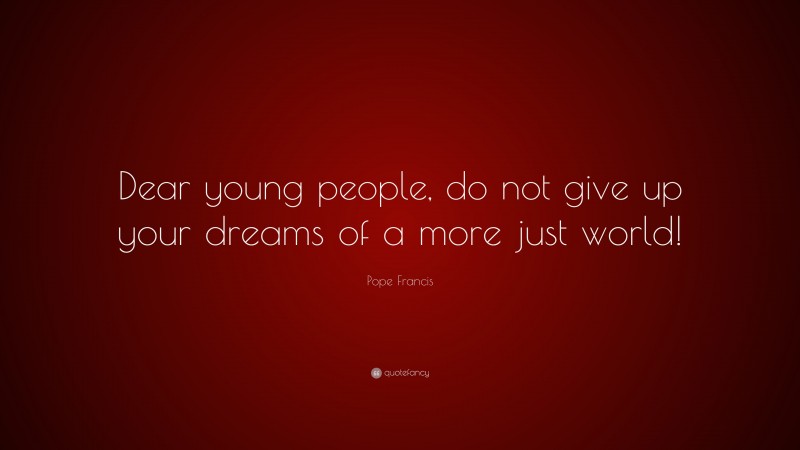 Pope Francis Quote: “Dear young people, do not give up your dreams of a more just world!”