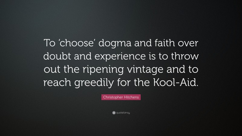 Christopher Hitchens Quote: “To ‘choose’ dogma and faith over doubt and experience is to throw out the ripening vintage and to reach greedily for the Kool-Aid.”