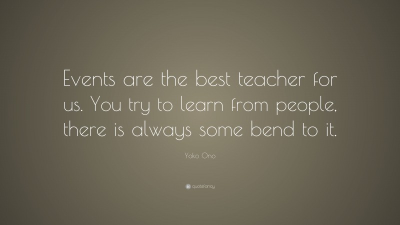 Yoko Ono Quote: “Events are the best teacher for us. You try to learn from people, there is always some bend to it.”