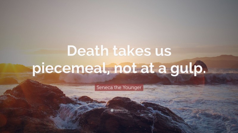 Seneca the Younger Quote: “Death takes us piecemeal, not at a gulp.”