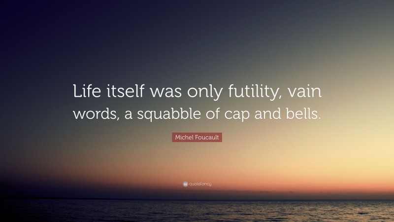 Michel Foucault Quote: “Life itself was only futility, vain words, a squabble of cap and bells.”