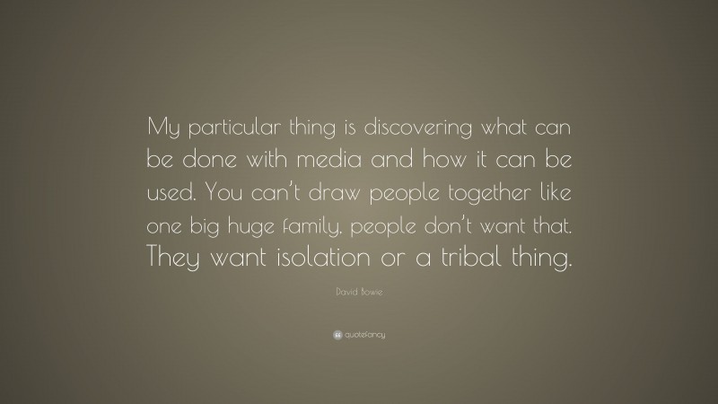 David Bowie Quote: “My particular thing is discovering what can be done with media and how it can be used. You can’t draw people together like one big huge family, people don’t want that. They want isolation or a tribal thing.”