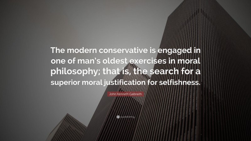 John Kenneth Galbraith Quote: “The modern conservative is engaged in one of man’s oldest exercises in moral philosophy; that is, the search for a superior moral justification for selfishness.”