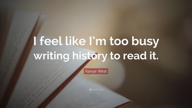Kanye West Quote: “I feel like I’m too busy writing history to read it.”
