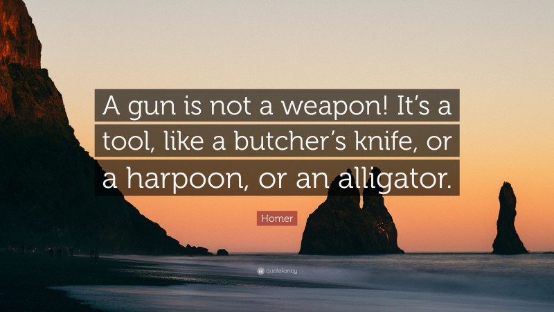 Homer Quote: “A gun is not a weapon! It’s a tool, like a butcher’s knife, or a harpoon, or an alligator.”
