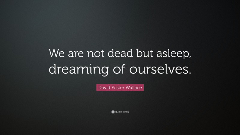 David Foster Wallace Quote: “We are not dead but asleep, dreaming of ourselves.”