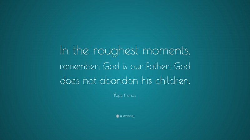 Pope Francis Quote: “In the roughest moments, remember: God is our Father; God does not abandon his children.”