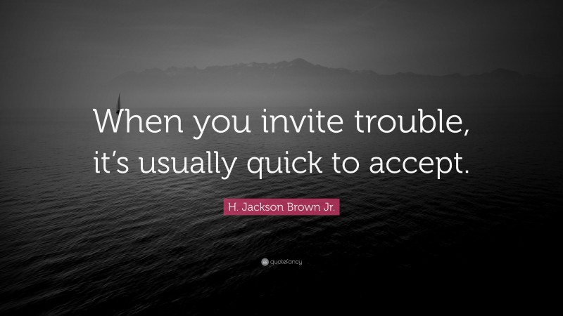 H. Jackson Brown Jr. Quote: “When you invite trouble, it’s usually quick to accept.”
