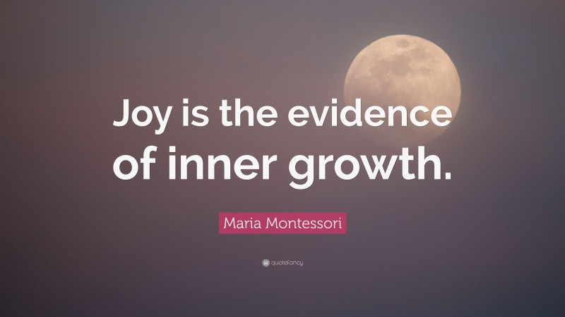 Maria Montessori Quote: “Joy is the evidence of inner growth.”