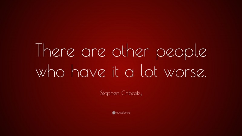 Stephen Chbosky Quote: “There are other people who have it a lot worse.”