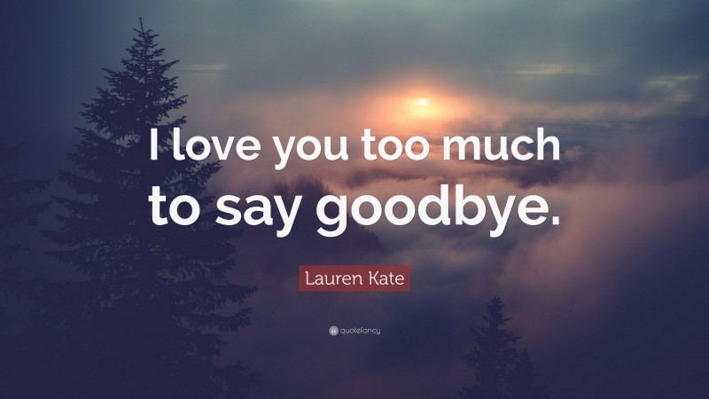 Lauren Kate Quote: “I love you too much to say goodbye.”