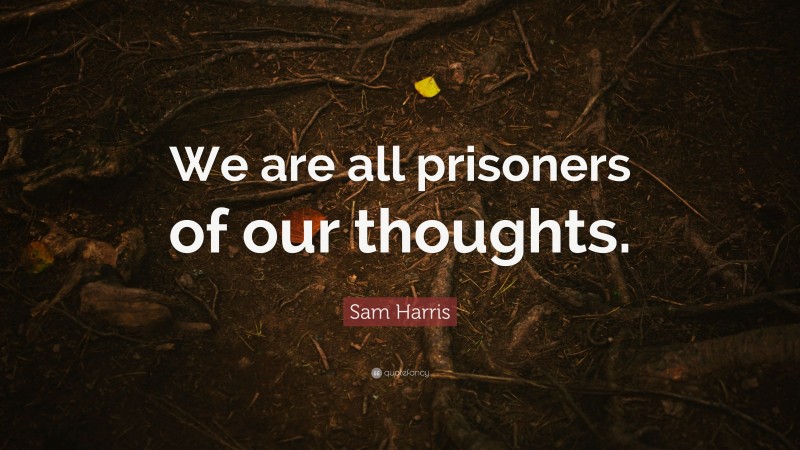 Sam Harris Quote: “We are all prisoners of our thoughts.”