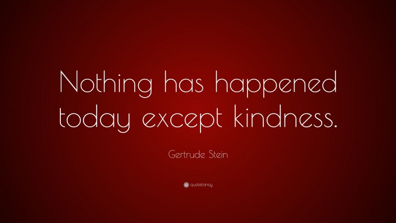Gertrude Stein Quote: “Nothing has happened today except kindness.”