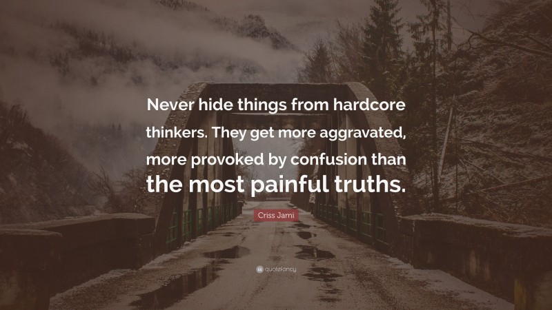 Criss Jami Quote: “Never hide things from hardcore thinkers. They get more aggravated, more provoked by confusion than the most painful truths.”