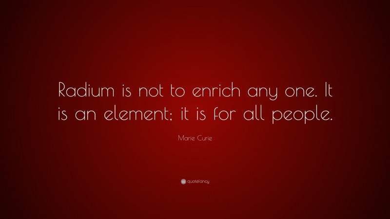 Marie Curie Quote: “Radium is not to enrich any one. It is an element; it is for all people.”