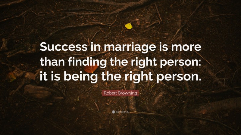 Robert Browning Quote: “Success in marriage is more than finding the right person: it is being the right person.”