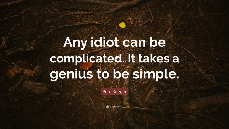 Pete Seeger Quote: “Any idiot can be complicated. It takes a genius to be simple.”