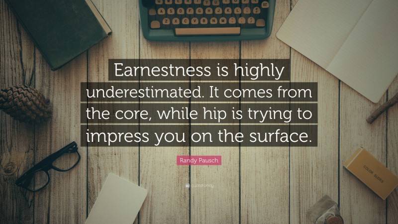 Randy Pausch Quote: “Earnestness is highly underestimated. It comes from the core, while hip is trying to impress you on the surface.”