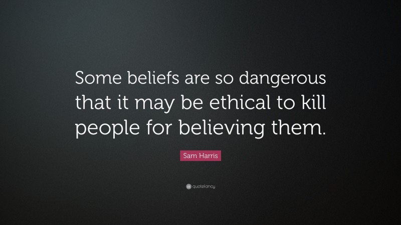 Sam Harris Quote: “Some beliefs are so dangerous that it may be ethical to kill people for believing them.”