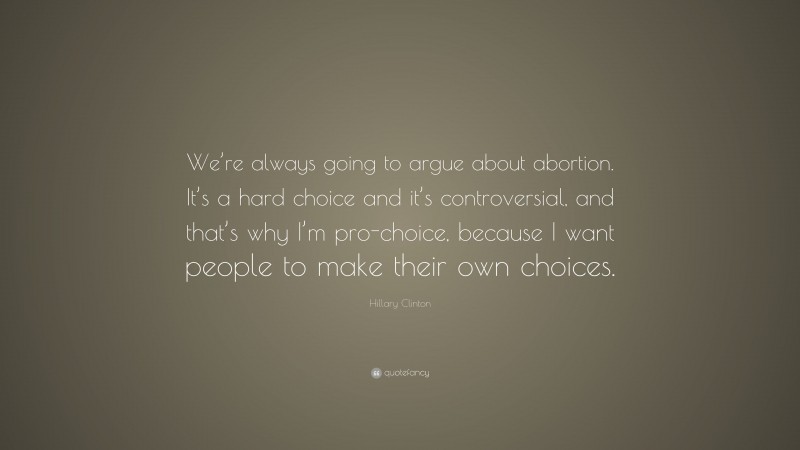 Hillary Clinton Quote: “We’re always going to argue about abortion. It’s a hard choice and it’s controversial, and that’s why I’m pro-choice, because I want people to make their own choices.”