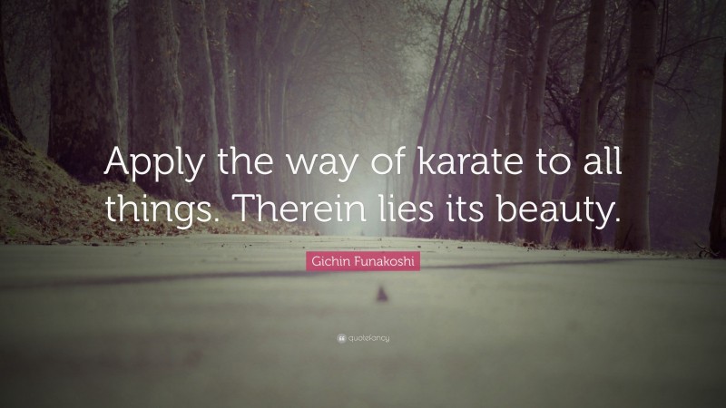 Gichin Funakoshi Quote: “Apply the way of karate to all things. Therein lies its beauty.”